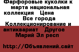 Фарфоровые куколки к 8 марта национальная коллекция › Цена ­ 5 000 - Все города Коллекционирование и антиквариат » Другое   . Марий Эл респ.